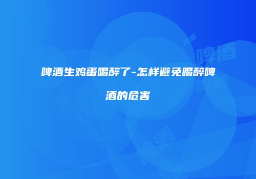 啤酒生鸡蛋喝醉了-怎样避免喝醉啤酒的危害