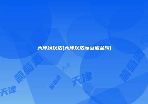 天津到汉沽(天津汉沽葡萄酒品牌)
