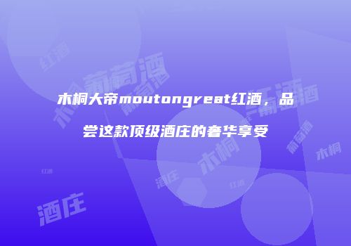 木桐大帝moutongreat红酒，品尝这款顶级酒庄的奢华享受