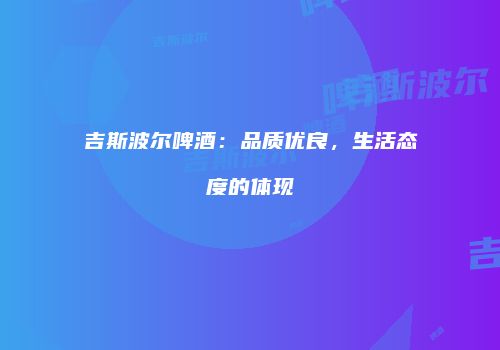 吉斯波尔啤酒：品质优良，生活态度的体现