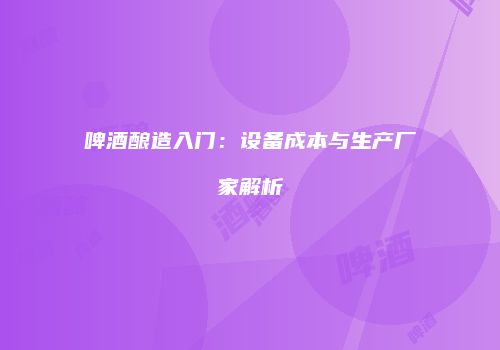 啤酒酿造入门：设备成本与生产厂家解析