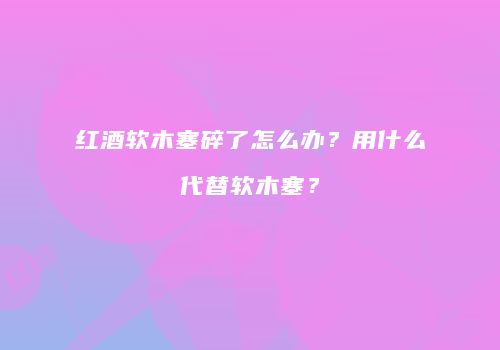 红酒软木塞碎了怎么办？用什么代替软木塞？