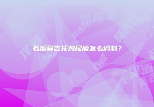 石榴莫吉托鸡尾酒怎么调制？