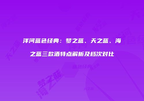 洋河蓝色经典：梦之蓝、天之蓝、海之蓝三款酒特点解析及档次对比