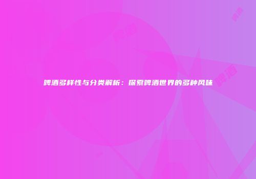 啤酒多样性与分类解析：探索啤酒世界的多种风味