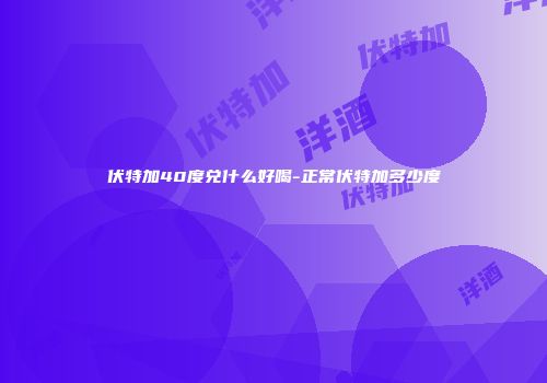 伏特加40度兑什么好喝-正常伏特加多少度