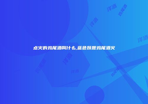 点火的鸡尾酒叫什么,蓝色妖姬鸡尾酒火