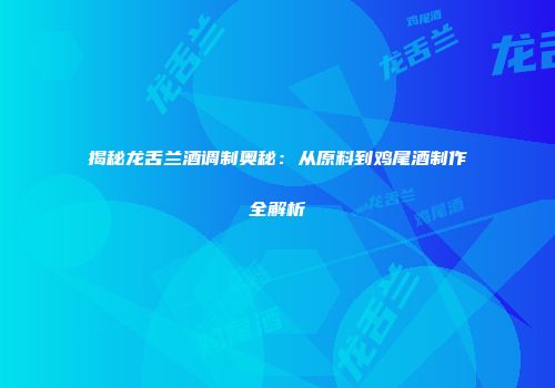 揭秘龙舌兰酒调制奥秘：从原料到鸡尾酒制作全解析