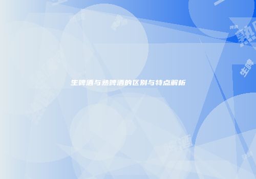 生啤酒与熟啤酒的区别与特点解析