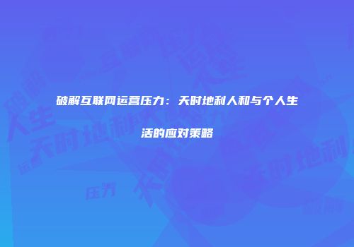 破解互联网运营压力：天时地利人和与个人生活的应对策略