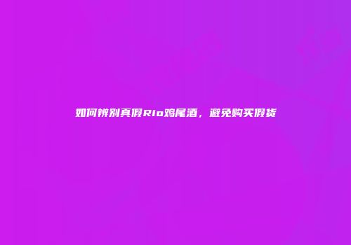 如何辨别真假Rio鸡尾酒，避免购买假货