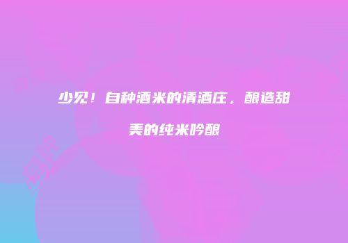 少见！自种酒米的清酒庄，酿造甜美的纯米吟酿