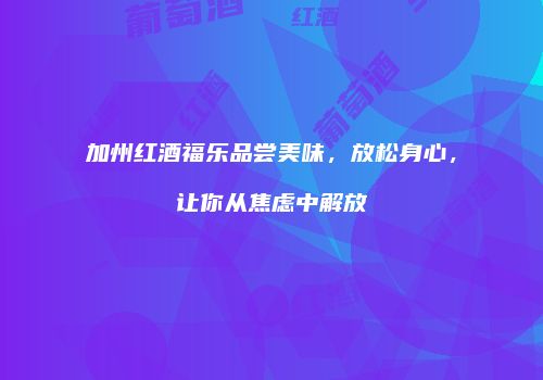 加州红酒福乐品尝美味，放松身心，让你从焦虑中解放