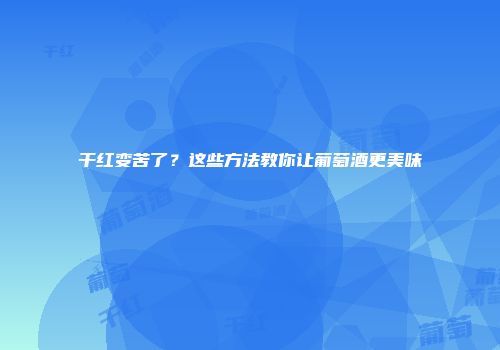 干红变苦了？这些方法教你让葡萄酒更美味