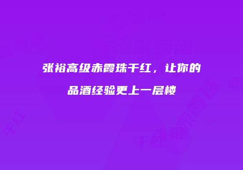 张裕高级赤霞珠干红，让你的品酒经验更上一层楼