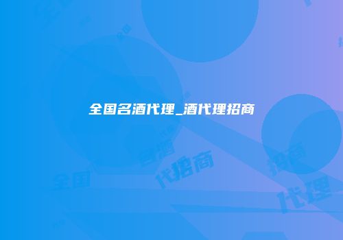全国名酒代理_酒代理招商