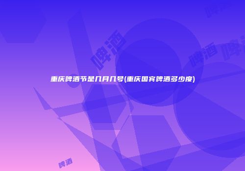 重庆啤酒节是几月几号(重庆国宾啤酒多少度)