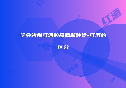 学会辨别红酒的品质和种类-红酒的区分