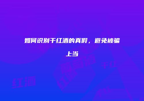 如何识别干红酒的真假，避免被骗上当