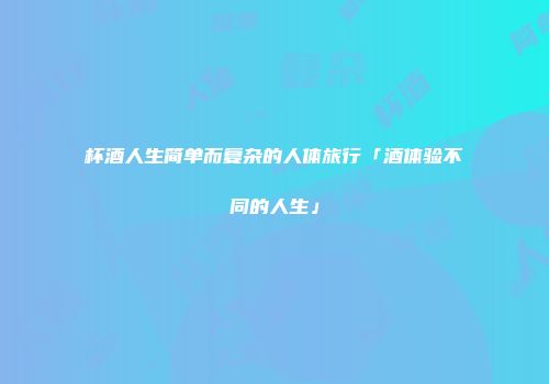 杯酒人生简单而复杂的人体旅行「酒体验不同的人生」