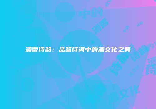 酒香诗韵：品鉴诗词中的酒文化之美
