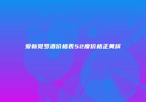 爱新觉罗酒价格表52度价格正黄旗