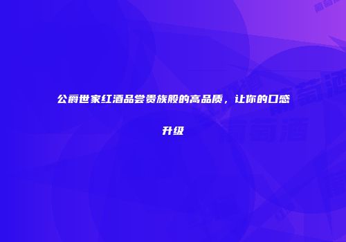 公爵世家红酒品尝贵族般的高品质，让你的口感升级