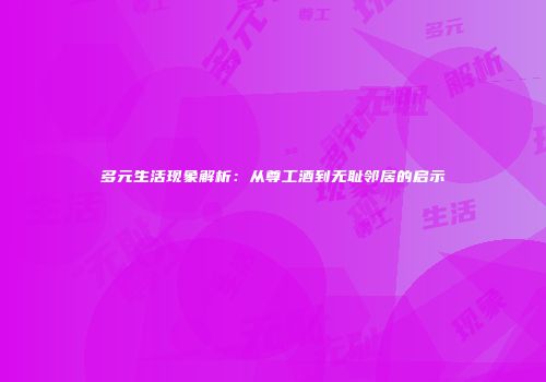 多元生活现象解析：从尊工酒到无耻邻居的启示