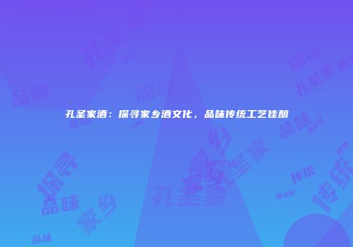 孔圣家酒：探寻家乡酒文化，品味传统工艺佳酿