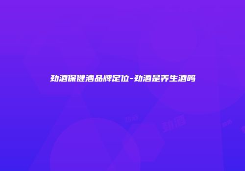 劲酒保健酒品牌定位-劲酒是养生酒吗