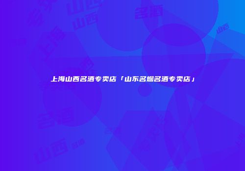 上海山西名酒专卖店「山东名烟名酒专卖店」