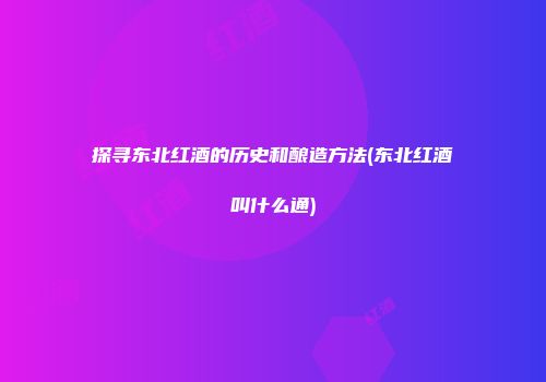 探寻东北红酒的历史和酿造方法(东北红酒叫什么通)