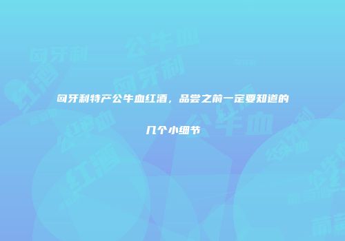 匈牙利特产公牛血红酒，品尝之前一定要知道的几个小细节