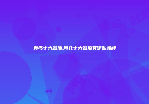 青岛十大名酒,河北十大名酒有哪些品牌