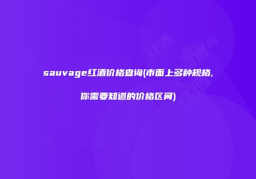 sauvage红酒价格查询(市面上多种规格,你需要知道的价格区间)