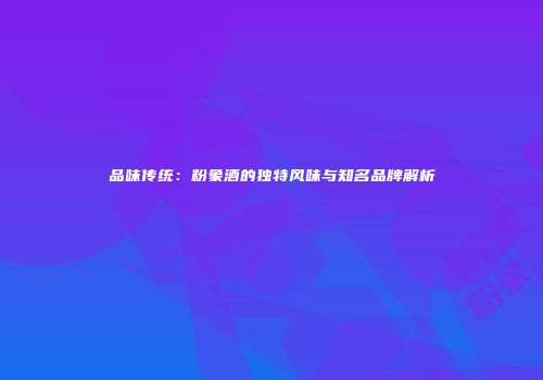 品味传统：粉象酒的独特风味与知名品牌解析