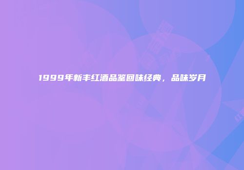 1999年新丰红酒品鉴回味经典，品味岁月