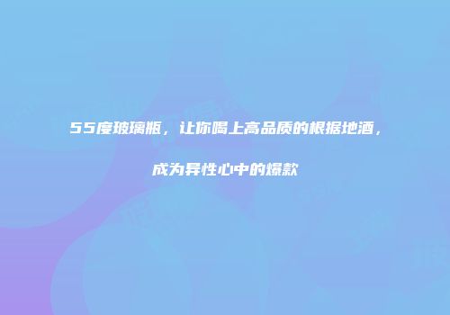 55度玻璃瓶，让你喝上高品质的根据地酒，成为异性心中的爆款