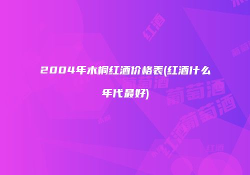 2004年木桐红酒价格表(红酒什么年代最好)