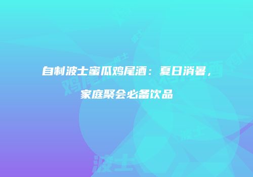 自制波士蜜瓜鸡尾酒：夏日消暑，家庭聚会必备饮品
