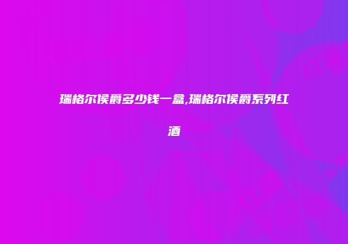 瑞格尔侯爵多少钱一盒,瑞格尔侯爵系列红酒