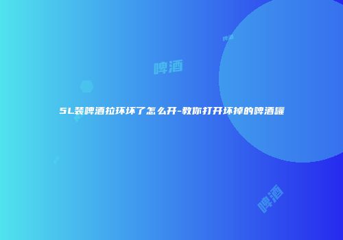 5L装啤酒拉环坏了怎么开-教你打开坏掉的啤酒罐