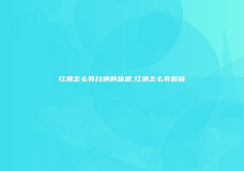 红酒怎么有白酒的味道,红酒怎么有酸味