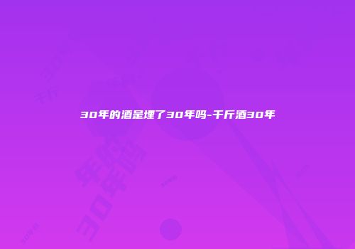 30年的酒是埋了30年吗-千斤酒30年