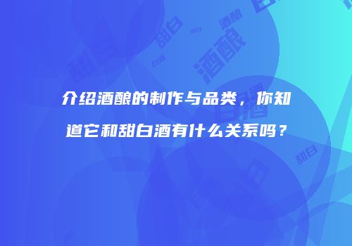 介绍酒酿的制作与品类，你知道它和甜白酒有什么关系吗？