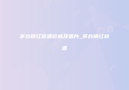 茅台镇红旗酒价格及图片_茅台镇红旗酒