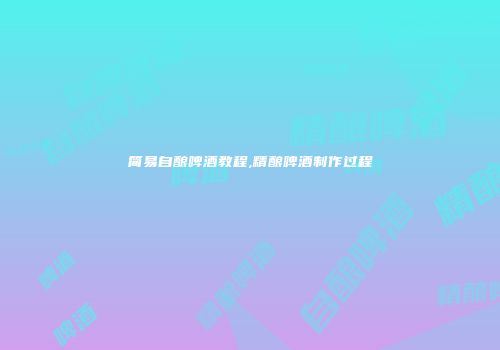 简易自酿啤酒教程,精酿啤酒制作过程