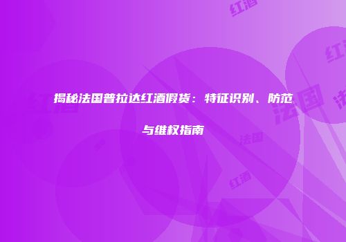 揭秘法国普拉达红酒假货：特征识别、防范与维权指南