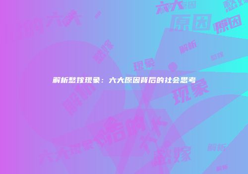 解析愁嫁现象：六大原因背后的社会思考