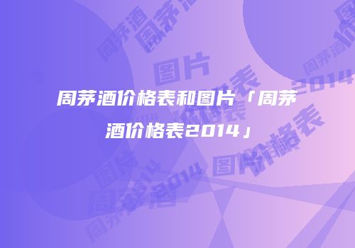 周茅酒价格表和图片「周茅酒价格表2014」
